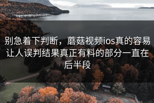 别急着下判断，蘑菇视频ios真的容易让人误判结果真正有料的部分一直在后半段