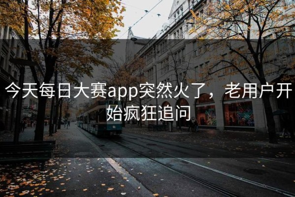今天每日大赛app突然火了，老用户开始疯狂追问