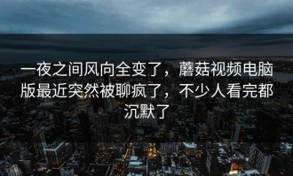 一夜之间风向全变了，蘑菇视频电脑版最近突然被聊疯了，不少人看完都沉默了