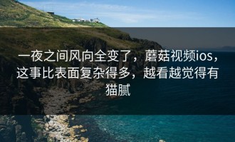 一夜之间风向全变了，蘑菇视频ios，这事比表面复杂得多，越看越觉得有猫腻
