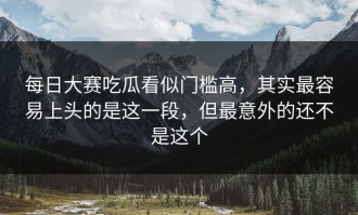 每日大赛吃瓜看似门槛高，其实最容易上头的是这一段，但最意外的还不是这个