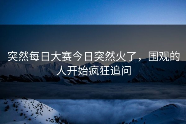突然每日大赛今日突然火了，围观的人开始疯狂追问