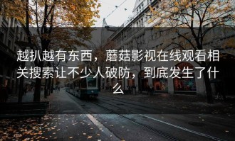 越扒越有东西，蘑菇影视在线观看相关搜索让不少人破防，到底发生了什么