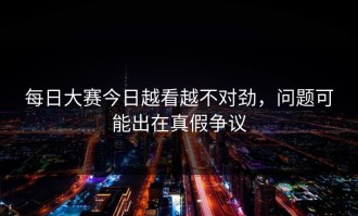 每日大赛今日越看越不对劲，问题可能出在真假争议