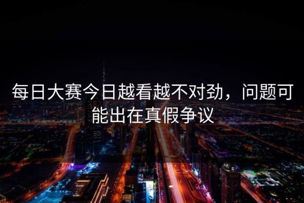 每日大赛今日越看越不对劲，问题可能出在真假争议