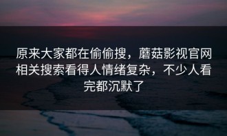 原来大家都在偷偷搜，蘑菇影视官网相关搜索看得人情绪复杂，不少人看完都沉默了
