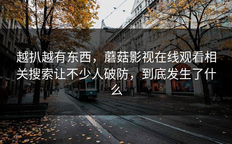 越扒越有东西，蘑菇影视在线观看相关搜索让不少人破防，到底发生了什么