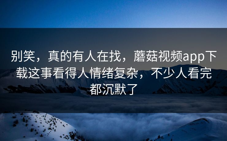 别笑,真的有人在找,蘑菇视频app下载这事看得人情绪复杂,不少人看完都沉默了 别笑,真的有人在找,蘑菇视频app下载这事看得人情绪复杂,不少人看完都沉默了