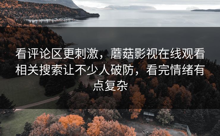 看评论区更刺激,蘑菇影视在线观看相关搜索让不少人破防,看完情绪有点复杂 看评论区更刺激,蘑菇影视在线观看相关搜索让不少人破防,看完情绪有点复杂