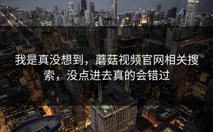 我是真没想到，蘑菇视频官网相关搜索，没点进去真的会错过