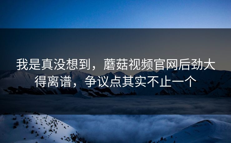 我是真没想到,蘑菇视频官网后劲大得离谱,争议点其实不止一个 我是真没想到,蘑菇视频官网后劲大得离谱,争议点其实不止一个