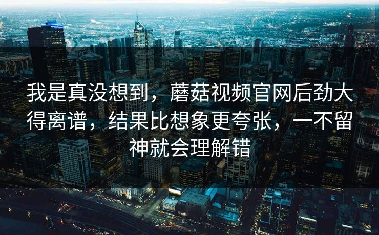 我是真没想到,蘑菇视频官网后劲大得离谱,结果比想象更夸张,一不留神就会理解错 我是真没想到,蘑菇视频官网后劲大得离谱,结果比想象更夸张,一不留神就会理解错