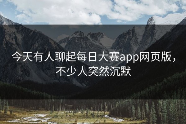 今天有人聊起每日大赛app网页版，不少人突然沉默