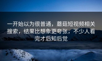 一开始以为很普通，蘑菇短视频相关搜索，结果比想象更夸张，不少人看完才后知后觉