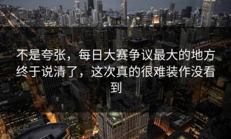 不是夸张，每日大赛争议最大的地方终于说清了，这次真的很难装作没看到