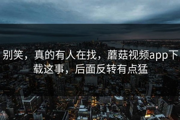 别笑，真的有人在找，蘑菇视频app下载这事，后面反转有点猛