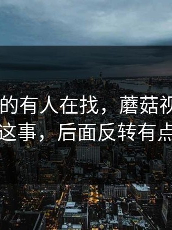别笑，真的有人在找，蘑菇视频app下载这事，后面反转有点猛