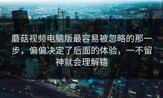 蘑菇视频电脑版最容易被忽略的那一步，偏偏决定了后面的体验，一不留神就会理解错