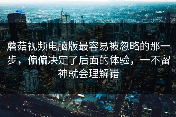 蘑菇视频电脑版最容易被忽略的那一步，偏偏决定了后面的体验，一不留神就会理解错