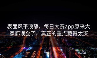 表面风平浪静，每日大赛app原来大家都误会了，真正的重点藏得太深