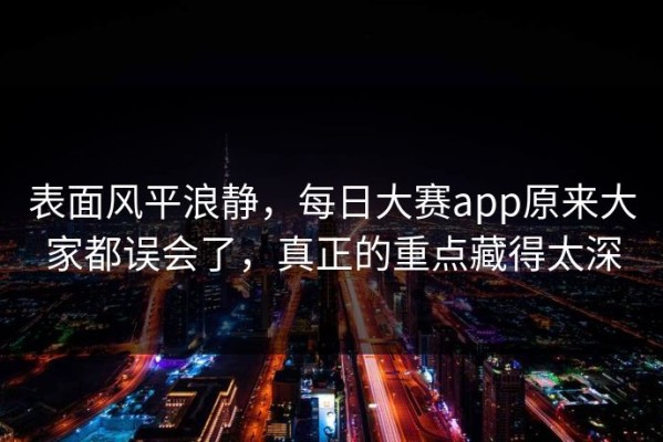 表面风平浪静，每日大赛app原来大家都误会了，真正的重点藏得太深