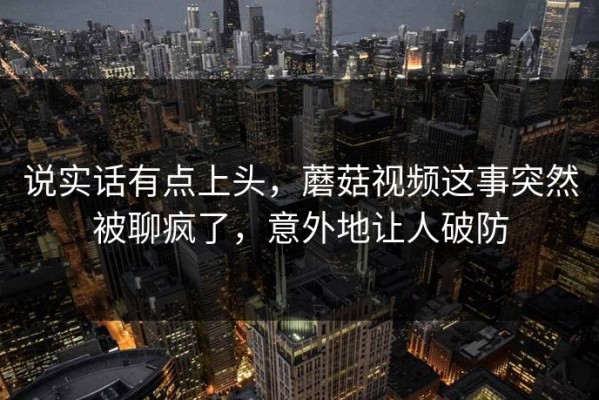 说实话有点上头，蘑菇视频这事突然被聊疯了，意外地让人破防