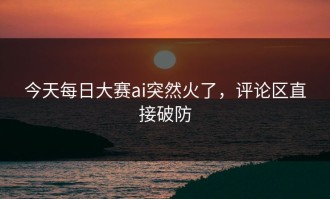 今天每日大赛ai突然火了，评论区直接破防