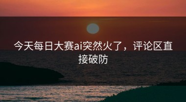 今天每日大赛ai突然火了，评论区直接破防