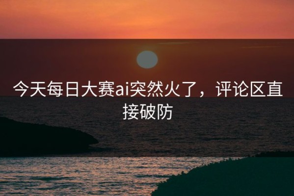 今天每日大赛ai突然火了，评论区直接破防