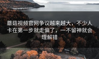 蘑菇视频官网争议越来越大，不少人卡在第一步就走偏了，一不留神就会理解错