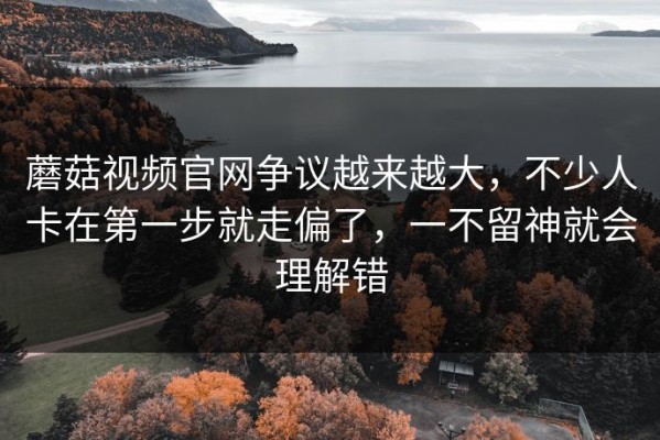 蘑菇视频官网争议越来越大，不少人卡在第一步就走偏了，一不留神就会理解错