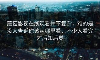 蘑菇影视在线观看并不复杂，难的是没人告诉你该从哪里看，不少人看完才后知后觉