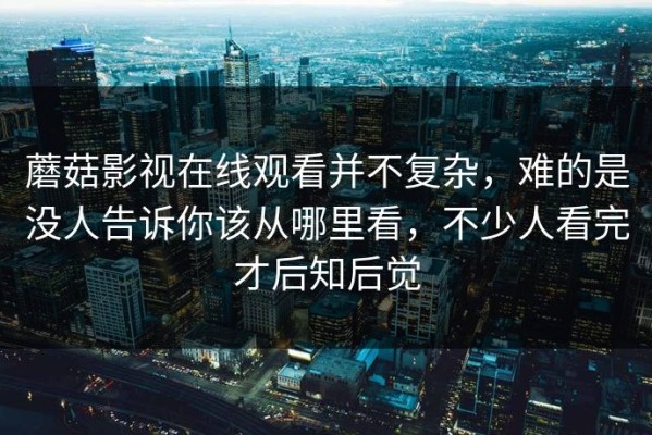 蘑菇影视在线观看并不复杂，难的是没人告诉你该从哪里看，不少人看完才后知后觉