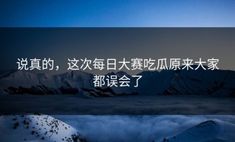 说真的，这次每日大赛吃瓜原来大家都误会了