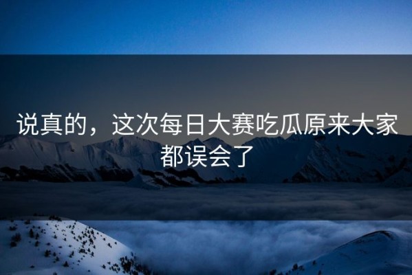 说真的，这次每日大赛吃瓜原来大家都误会了