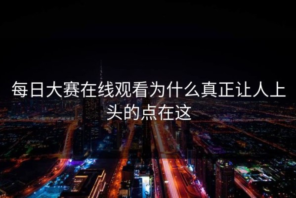 每日大赛在线观看为什么真正让人上头的点在这