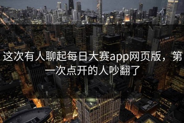 这次有人聊起每日大赛app网页版，第一次点开的人吵翻了