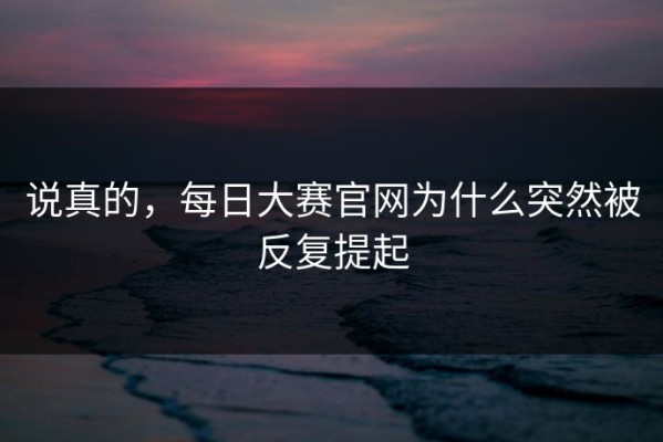 说真的，每日大赛官网为什么突然被反复提起