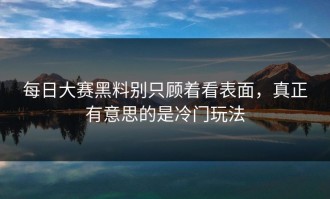 每日大赛黑料别只顾着看表面，真正有意思的是冷门玩法