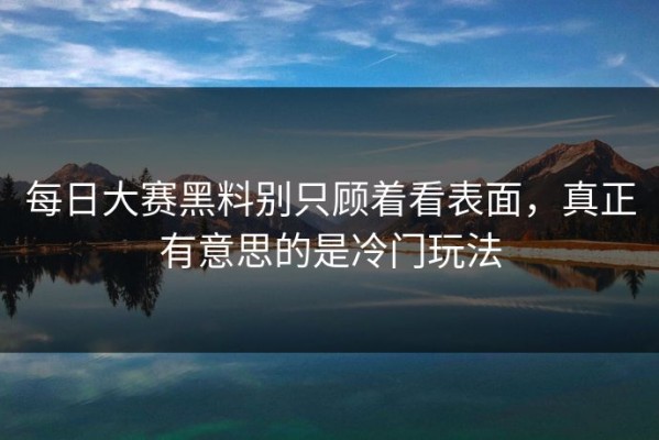 每日大赛黑料别只顾着看表面，真正有意思的是冷门玩法