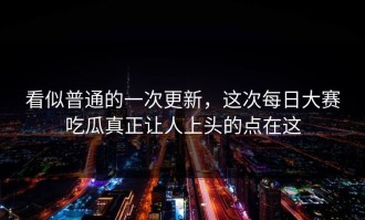 看似普通的一次更新，这次每日大赛吃瓜真正让人上头的点在这