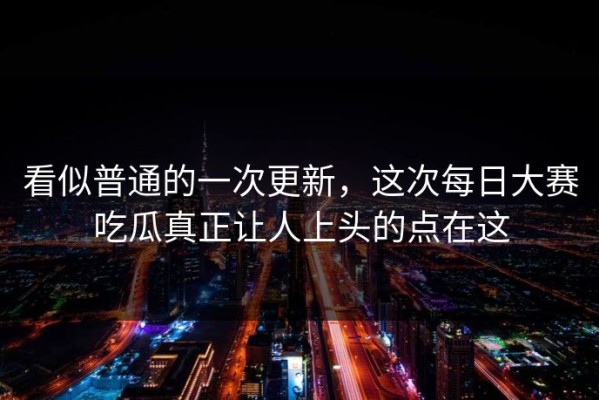看似普通的一次更新，这次每日大赛吃瓜真正让人上头的点在这