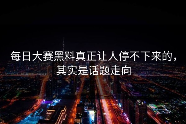 每日大赛黑料真正让人停不下来的，其实是话题走向