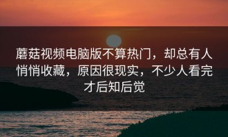 蘑菇视频电脑版不算热门，却总有人悄悄收藏，原因很现实，不少人看完才后知后觉