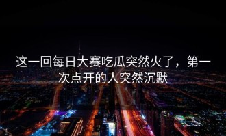 这一回每日大赛吃瓜突然火了，第一次点开的人突然沉默