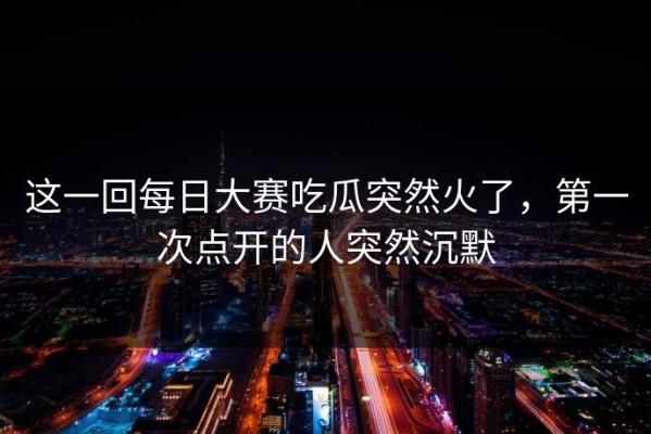 这一回每日大赛吃瓜突然火了，第一次点开的人突然沉默