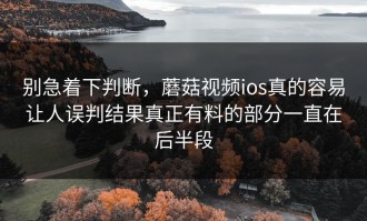 别急着下判断，蘑菇视频ios真的容易让人误判结果真正有料的部分一直在后半段