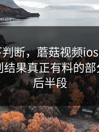 别急着下判断，蘑菇视频ios真的容易让人误判结果真正有料的部分一直在后半段