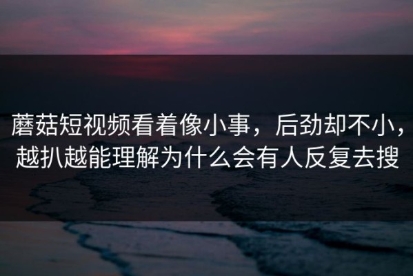 蘑菇短视频看着像小事，后劲却不小，越扒越能理解为什么会有人反复去搜