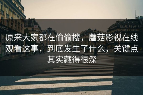 原来大家都在偷偷搜，蘑菇影视在线观看这事，到底发生了什么，关键点其实藏得很深